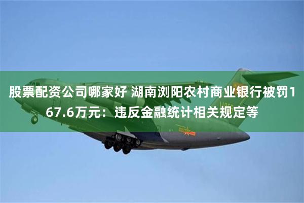 股票配资公司哪家好 湖南浏阳农村商业银行被罚167.6万元：违反金融统计相关规定等