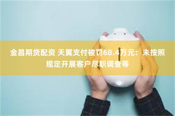 金昌期货配资 天翼支付被罚68.4万元：未按照规定开展客户尽职调查等