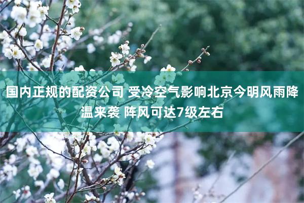 国内正规的配资公司 受冷空气影响北京今明风雨降温来袭 阵风可达7级左右