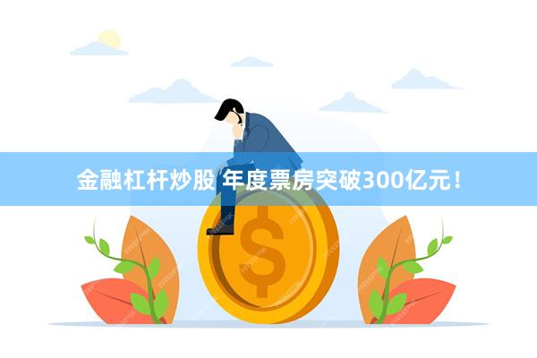 金融杠杆炒股 年度票房突破300亿元！