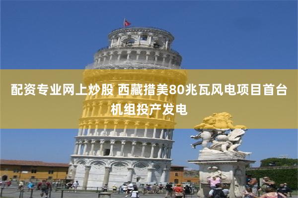 配资专业网上炒股 西藏措美80兆瓦风电项目首台机组投产发电