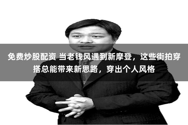 免费炒股配资 当老钱风遇到新摩登，这些街拍穿搭总能带来新思路，穿出个人风格