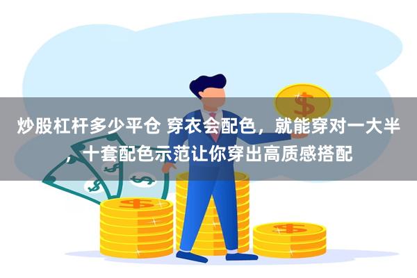 炒股杠杆多少平仓 穿衣会配色，就能穿对一大半，十套配色示范让你穿出高质感搭配