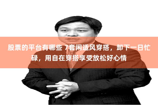 股票的平台有哪些 7套闲适风穿搭，卸下一日忙碌，用自在穿搭享受放松好心情