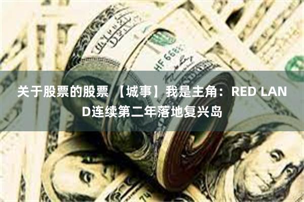 关于股票的股票 【城事】我是主角：RED LAND连续第二年落地复兴岛