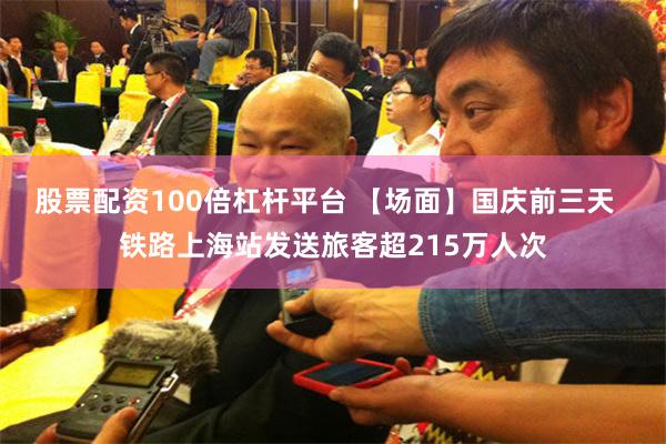 股票配资100倍杠杆平台 【场面】国庆前三天  铁路上海站发送旅客超215万人次