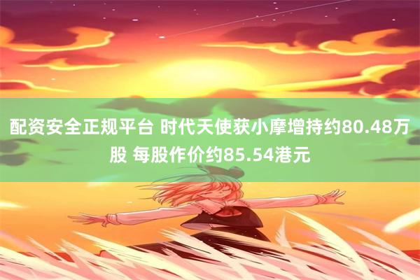 配资安全正规平台 时代天使获小摩增持约80.48万股 每股作价约85.54港元
