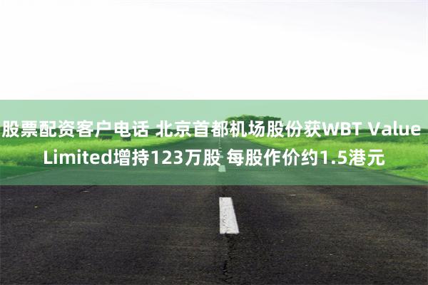 股票配资客户电话 北京首都机场股份获WBT Value Limited增持123万股 每股作价约1.5港元