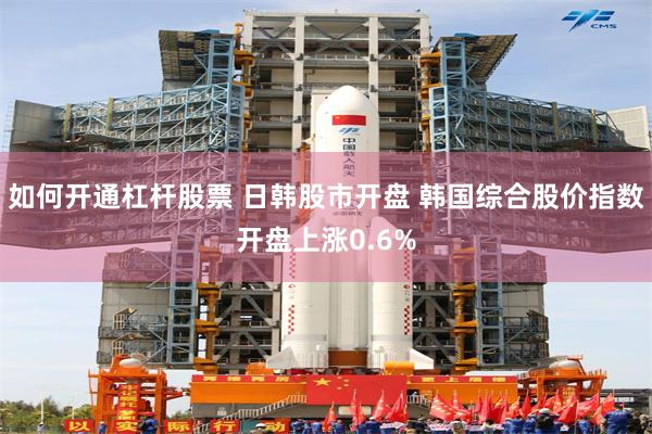 如何开通杠杆股票 日韩股市开盘 韩国综合股价指数开盘上涨0.6%
