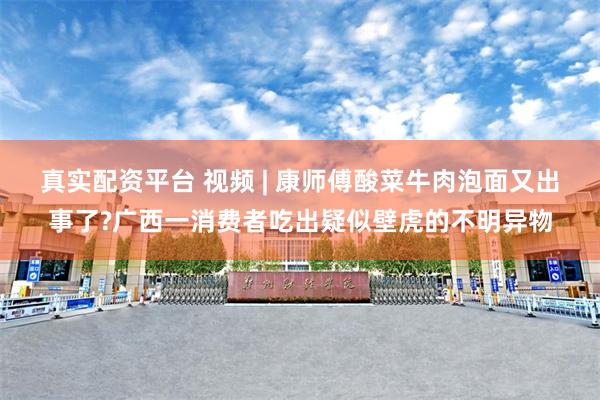 真实配资平台 视频 | 康师傅酸菜牛肉泡面又出事了?广西一消费者吃出疑似壁虎的不明异物