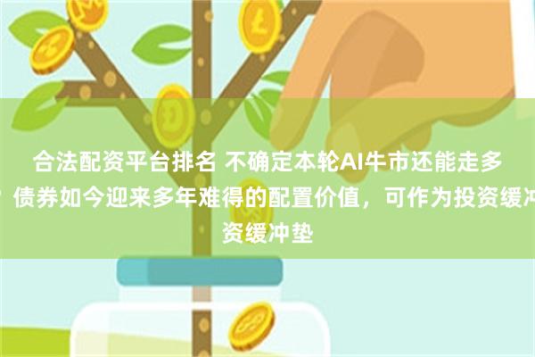 合法配资平台排名 不确定本轮AI牛市还能走多久？债券如今迎来多年难得的配置价值，可作为投资缓冲垫
