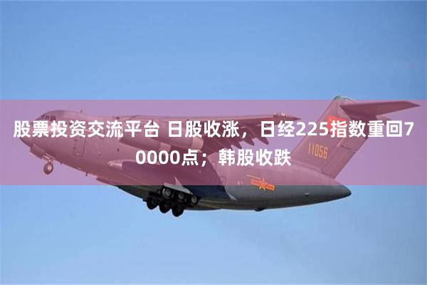 股票投资交流平台 日股收涨，日经225指数重回70000点；韩股收跌