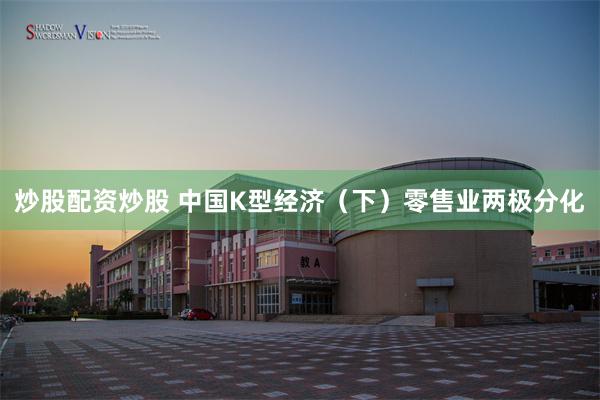 炒股配资炒股 中国K型经济（下）零售业两极分化
