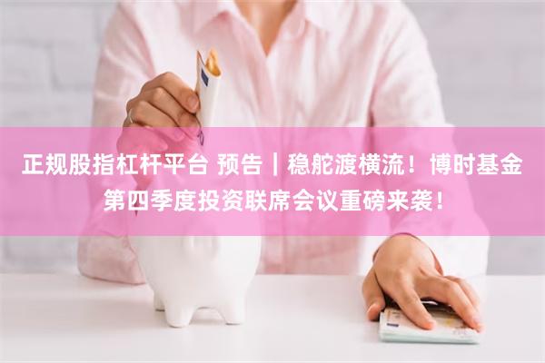 正规股指杠杆平台 预告｜稳舵渡横流！博时基金第四季度投资联席会议重磅来袭！
