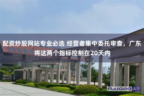 配资炒股网站专业必选 经营者集中委托审查，广东将这两个指标控制在20天内