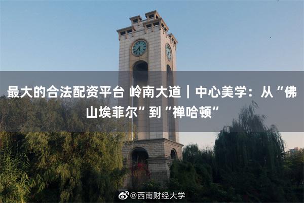 最大的合法配资平台 岭南大道｜中心美学：从“佛山埃菲尔”到“禅哈顿”
