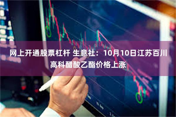 网上开通股票杠杆 生意社：10月10日江苏百川高科醋酸乙酯价格上涨