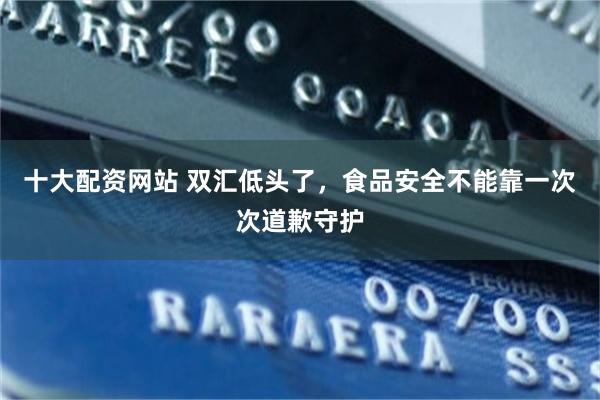 十大配资网站 双汇低头了，食品安全不能靠一次次道歉守护