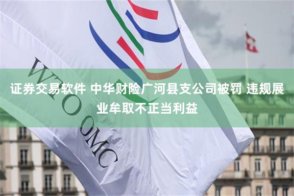 证券交易软件 中华财险广河县支公司被罚 违规展业牟取不正当利益