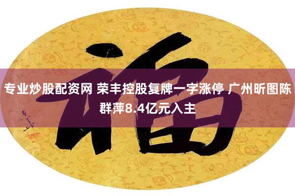 专业炒股配资网 荣丰控股复牌一字涨停 广州昕图陈群萍8.4亿元入主