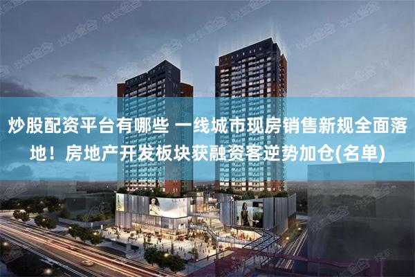 炒股配资平台有哪些 一线城市现房销售新规全面落地！房地产开发板块获融资客逆势加仓(名单)