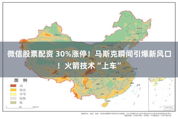 微信股票配资 30%涨停!马斯克瞬间引爆新风口!火箭技术“上车”