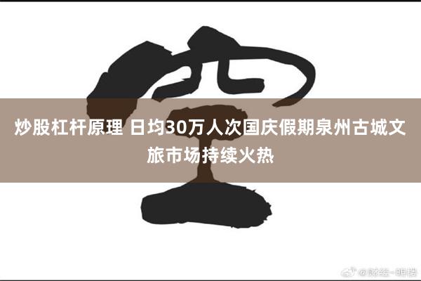 炒股杠杆原理 日均30万人次国庆假期泉州古城文旅市场持续火热