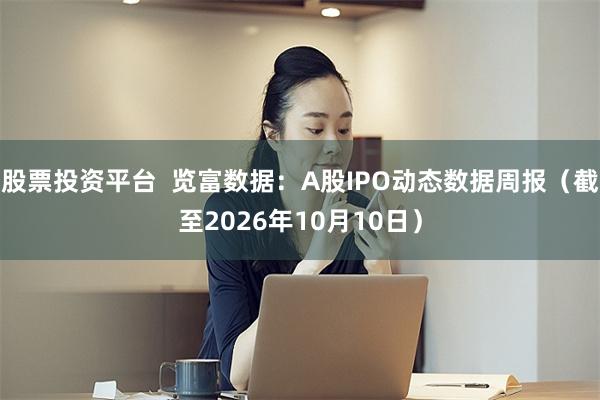 股票投资平台  览富数据：A股IPO动态数据周报（截至2026年10月10日）