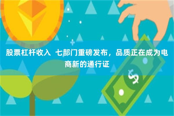 股票杠杆收入  七部门重磅发布，品质正在成为电商新的通行证