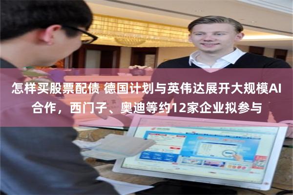 怎样买股票配债 德国计划与英伟达展开大规模AI合作，西门子、奥迪等约12家企业拟参与