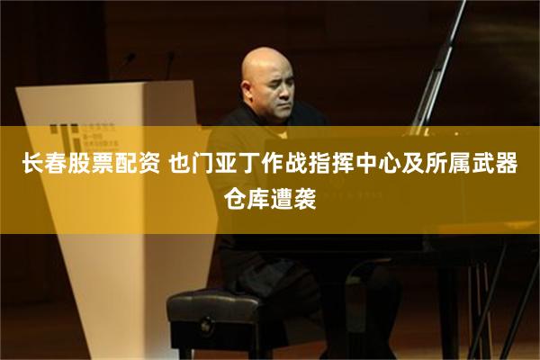 长春股票配资 也门亚丁作战指挥中心及所属武器仓库遭袭