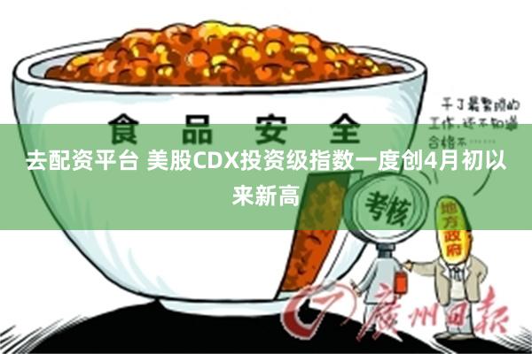 去配资平台 美股CDX投资级指数一度创4月初以来新高