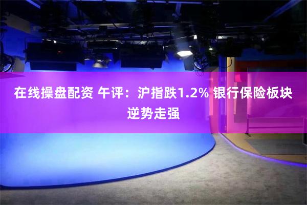 在线操盘配资 午评：沪指跌1.2% 银行保险板块逆势走强