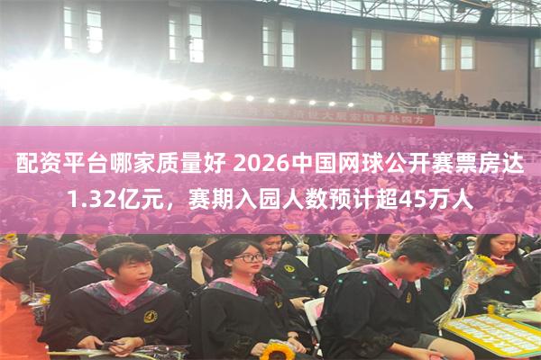 配资平台哪家质量好 2026中国网球公开赛票房达1.32亿元，赛期入园人数预计超45万人