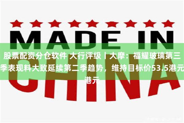股票配资分仓软件 大行评级丨大摩：福耀玻璃第三季表现料大致延续第二季趋势，维持目标价53.5港元