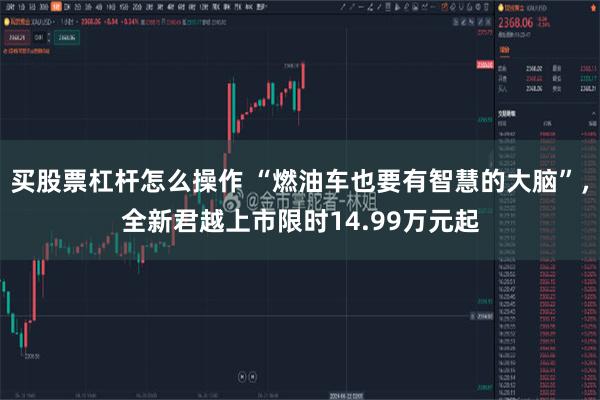 买股票杠杆怎么操作 “燃油车也要有智慧的大脑”，全新君越上市限时14.99万元起
