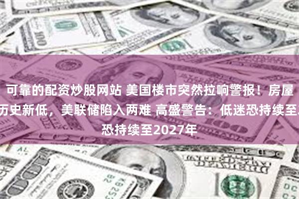 可靠的配资炒股网站 美国楼市突然拉响警报！房屋销售创历史新低，美联储陷入两难 高盛警告：低迷恐持续至2027年