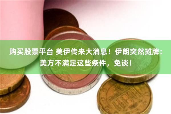 购买股票平台 美伊传来大消息！伊朗突然摊牌：美方不满足这些条件，免谈！