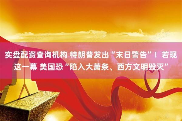实盘配资查询机构 特朗普发出“末日警告”！若现这一幕 美国恐“陷入大萧条、西方文明毁灭”