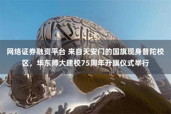 网络证劵融资平台 来自天安门的国旗现身普陀校区，华东师大建校75周年升旗仪式举行