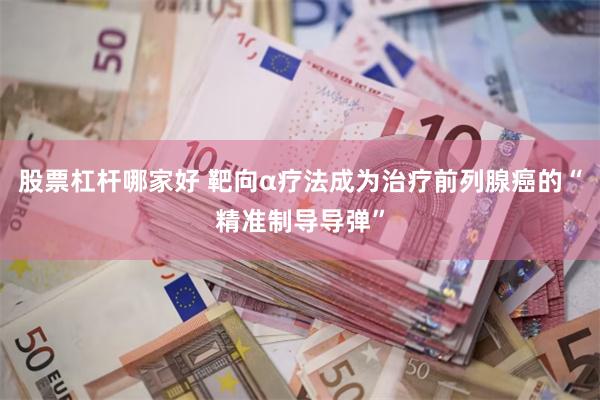 股票杠杆哪家好 靶向α疗法成为治疗前列腺癌的“精准制导导弹”