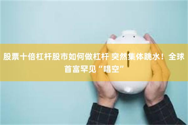 股票十倍杠杆股市如何做杠杆 突然集体跳水!全球首富罕见“唱空”