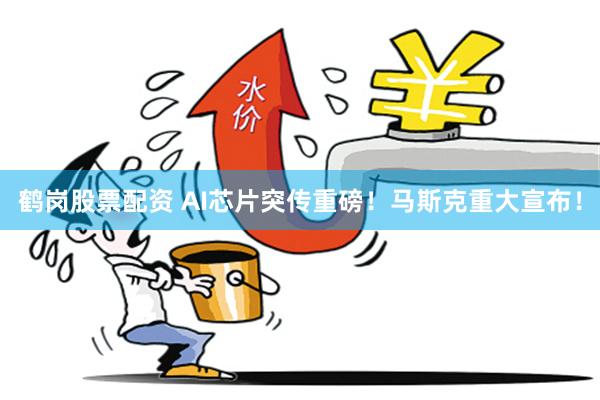 鹤岗股票配资 AI芯片突传重磅！马斯克重大宣布！