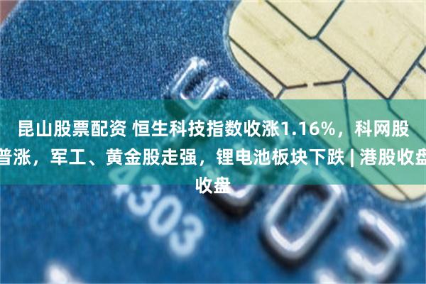昆山股票配资 恒生科技指数收涨1.16%，科网股普涨，军工、黄金股走强，锂电池板块下跌 | 港股收盘