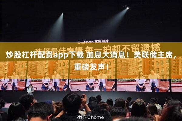 炒股杠杆配资app下载 加息大消息！美联储主席，重磅发声！